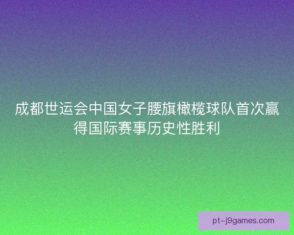 成都世运会中国女子腰旗橄榄球队首次赢得国际赛事历史性胜利