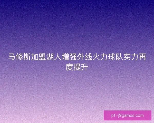 马修斯加盟湖人增强外线火力球队实力再度提升