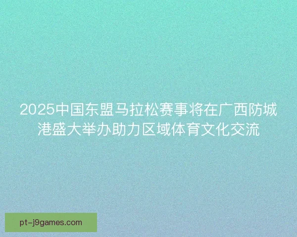 2025中国东盟马拉松赛事将在广西防城港盛大举办助力区域体育文化交流