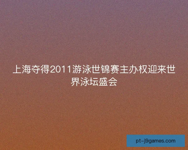 上海夺得2011游泳世锦赛主办权迎来世界泳坛盛会