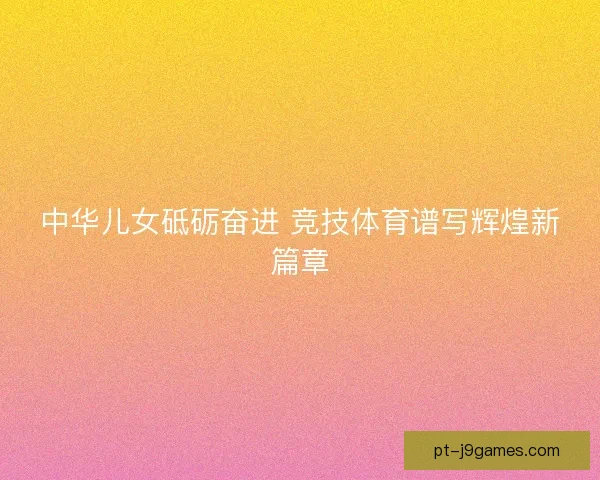 中华儿女砥砺奋进 竞技体育谱写辉煌新篇章